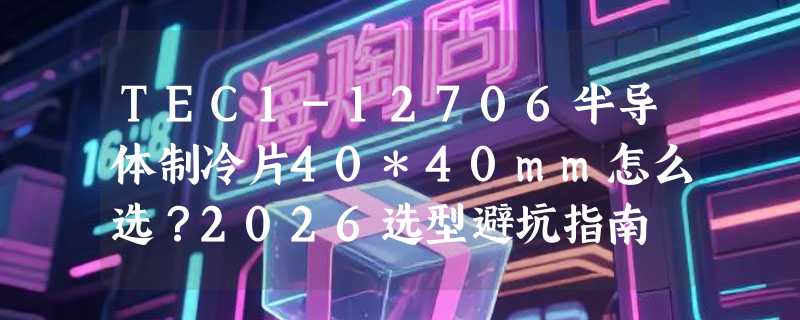 TEC1-12706半导体制冷片40*40mm怎么选？2026选型避坑指南