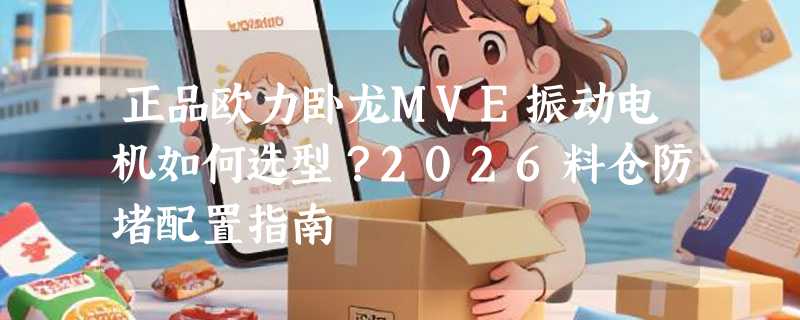 正品欧力卧龙MVE振动电机如何选型？2026料仓防堵配置指南
