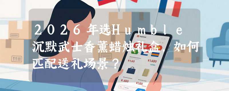 2026年选Humble沉默武士香薰蜡烛礼盒，如何匹配送礼场景？
