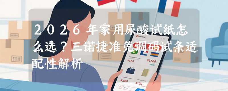 2026年家用尿酸试纸怎么选？三诺捷准免调码试条适配性解析