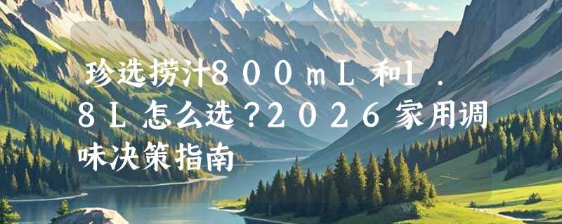 珍选捞汁800mL和1.8L怎么选？2026家用调味决策指南