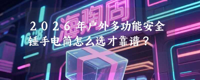 2026年户外多功能安全锤手电筒怎么选才靠谱？