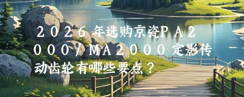 2026年选购京瓷PA2000/MA2000定影传动齿轮有哪些要点？