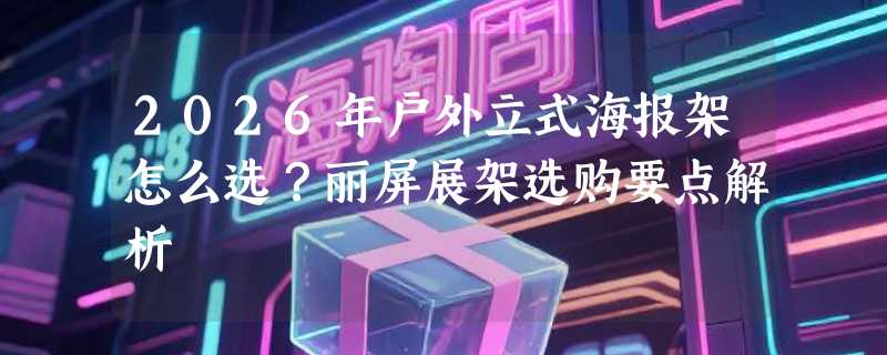 2026年户外立式海报架怎么选？丽屏展架选购要点解析