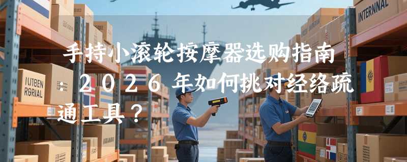 手持小滚轮按摩器选购指南：2026年如何挑对经络疏通工具？