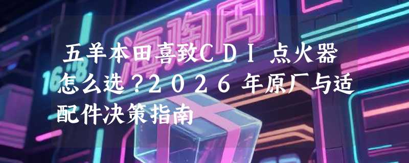 五羊本田喜致CDI点火器怎么选？2026年原厂与适配件决策指南