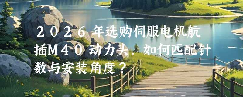 2026年选购伺服电机航插M40动力头，如何匹配针数与安装角度？