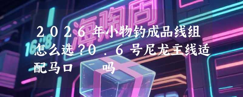 2026年小物钓成品线组怎么选？0.6号尼龙主线适配马口鳑鲏吗