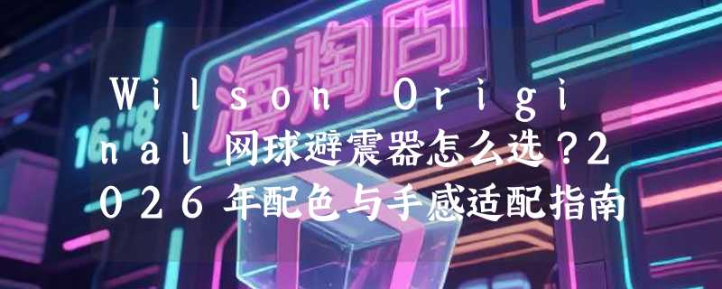 Wilson Original网球避震器怎么选？2026年配色与手感适配指南
