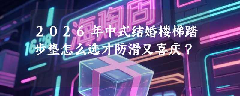 2026年中式结婚楼梯踏步垫怎么选才防滑又喜庆？