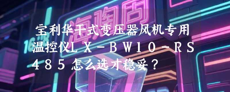 宝利华干式变压器风机专用温控仪LX-BW10-RS485怎么选才稳妥？