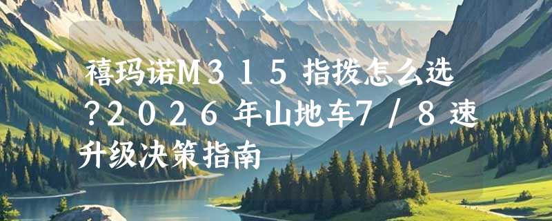 禧玛诺M315指拨怎么选？2026年山地车7/8速升级决策指南