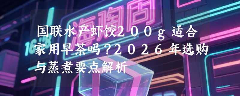 国联水产虾饺200g适合家用早茶吗？2026年选购与蒸煮要点解析