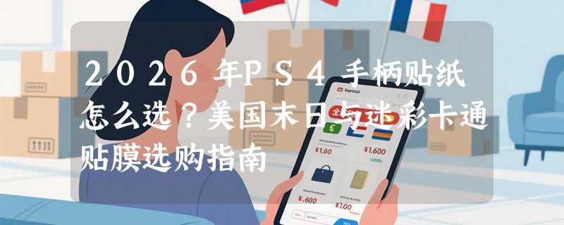 2026年PS4手柄贴纸怎么选？美国末日与迷彩卡通贴膜选购指南