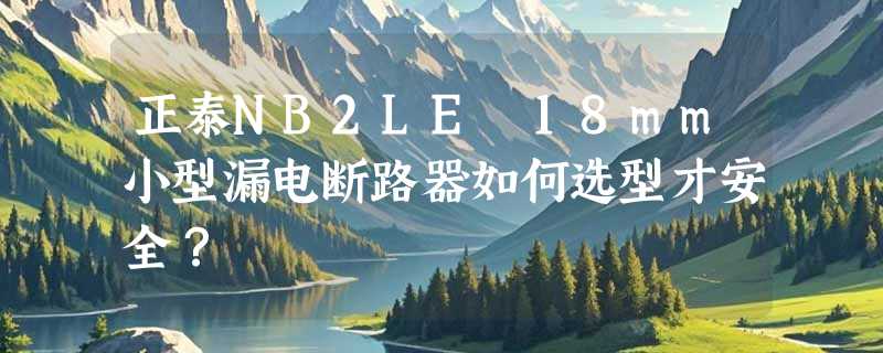 正泰NB2LE 18mm小型漏电断路器如何选型才安全？