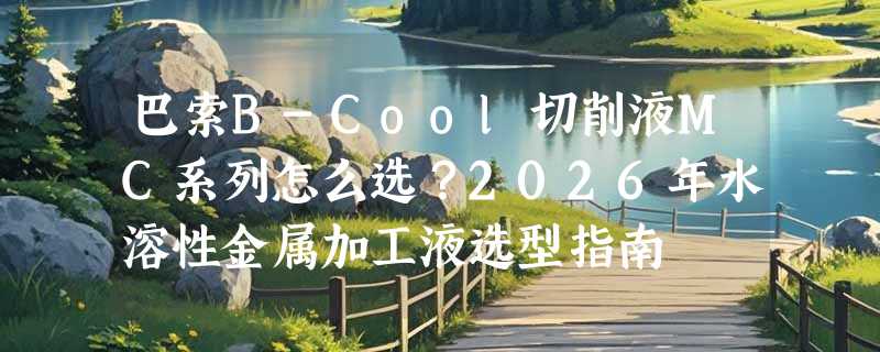巴索B-Cool切削液MC系列怎么选？2026年水溶性金属加工液选型指南