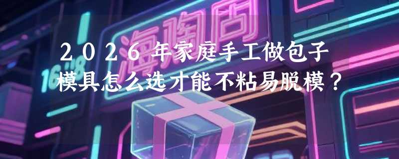 2026年家庭手工做包子模具怎么选才能不粘易脱模？