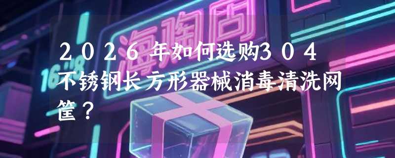 2026年如何选购304不锈钢长方形器械消毒清洗网筐？