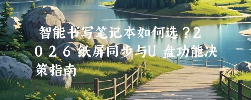 智能书写笔记本如何选？2026纸屏同步与U盘功能决策指南