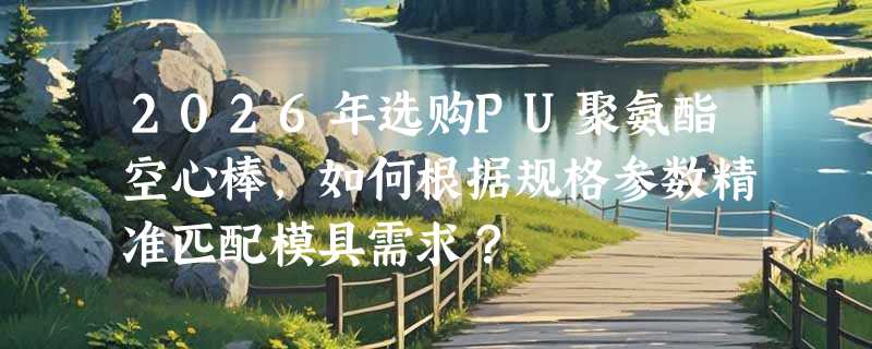 2026年选购PU聚氨酯空心棒，如何根据规格参数精准匹配模具需求？