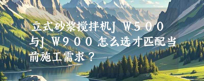 立式砂浆搅拌机JW500与JW900怎么选才匹配当前施工需求？