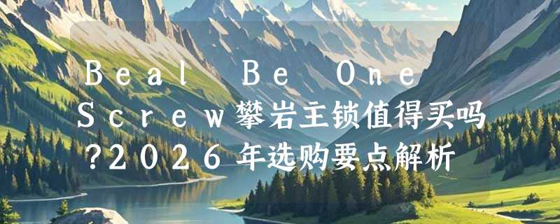 Beal Be One Screw攀岩主锁值得买吗？2026年选购要点解析
