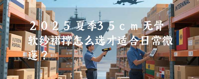 2025夏季35cm无骨软纱裙撑怎么选才适合日常微蓬？