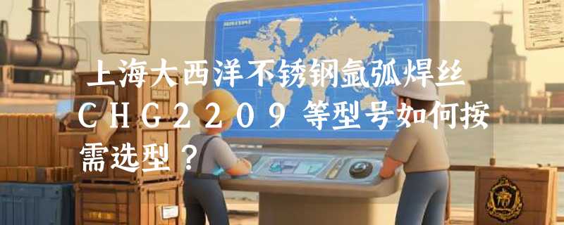 上海大西洋不锈钢氩弧焊丝CHG2209等型号如何按需选型？