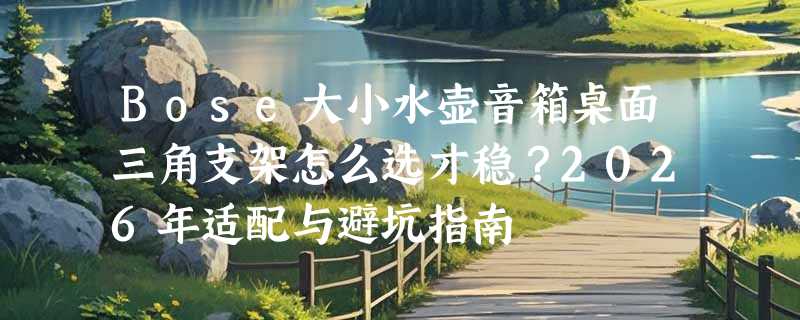 Bose大小水壶音箱桌面三角支架怎么选才稳？2026年适配与避坑指南
