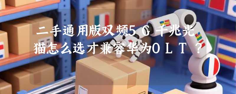 二手通用版双频5G千兆光猫怎么选才兼容华为OLT？
