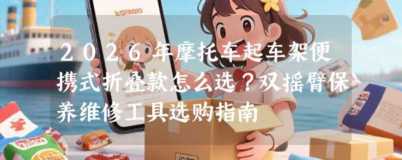 2026年摩托车起车架便携式折叠款怎么选？双摇臂保养维修工具选购指南