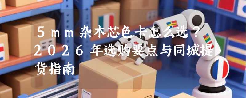 5mm杂木芯色卡怎么选？2026年选购要点与同城提货指南
