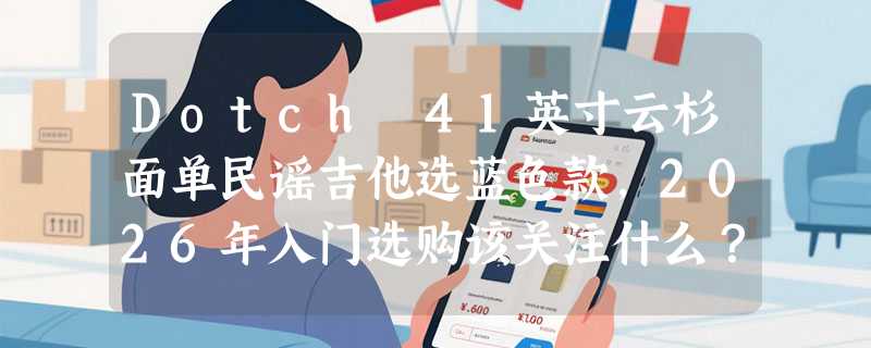 Dotch 41英寸云杉面单民谣吉他选蓝色款，2026年入门选购该关注什么？