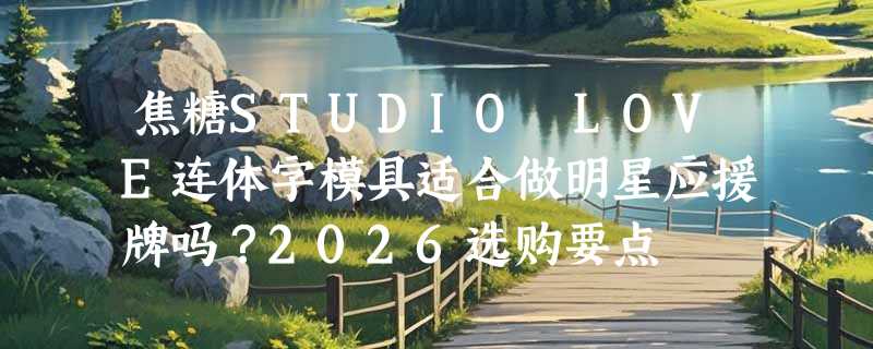 焦糖STUDIO LOVE连体字模具适合做明星应援牌吗？2026选购要点