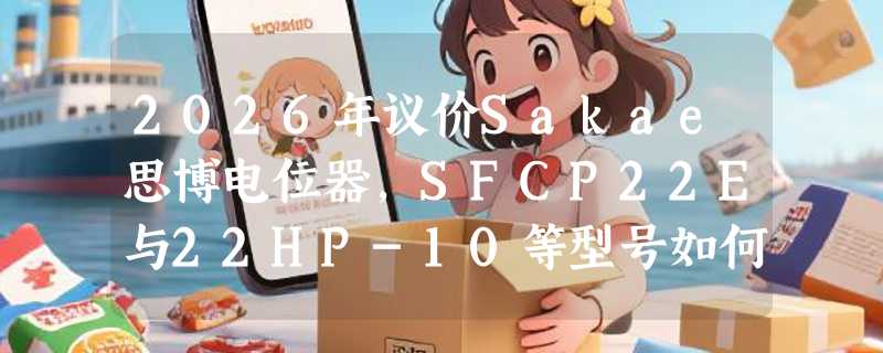 2026年议价Sakae思博电位器，SFCP22E与22HP-10等型号如何精准选型？