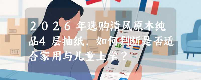 2026年选购清风原木纯品4层抽纸，如何判断是否适合家用与儿童上学？