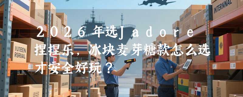 2026年选Jadore捏捏乐，冰块麦芽糖款怎么选才安全好玩？