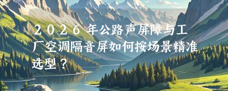 2026年公路声屏障与工厂空调隔音屏如何按场景精准选型？