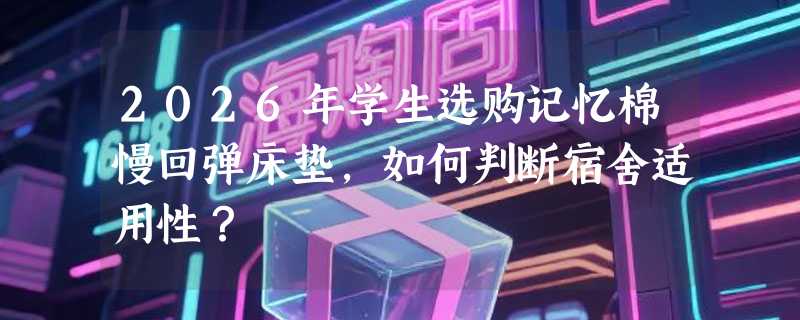 2026年学生选购记忆棉慢回弹床垫，如何判断宿舍适用性？