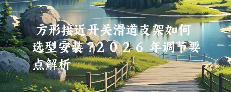 方形接近开关滑道支架如何选型安装？2026年调节要点解析