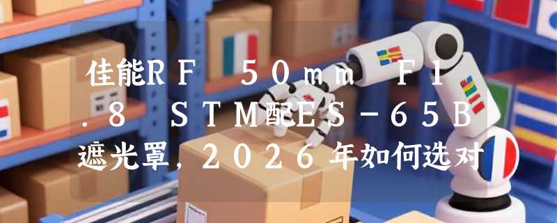佳能RF 50mm F1.8 STM配ES-65B遮光罩，2026年如何选对配件？