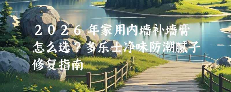 2026年家用内墙补墙膏怎么选？多乐士净味防潮腻子修复指南