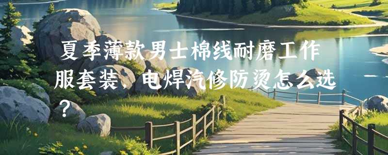 夏季薄款男士棉线耐磨工作服套装，电焊汽修防烫怎么选？