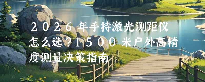 2026年手持激光测距仪怎么选？1500米户外高精度测量决策指南
