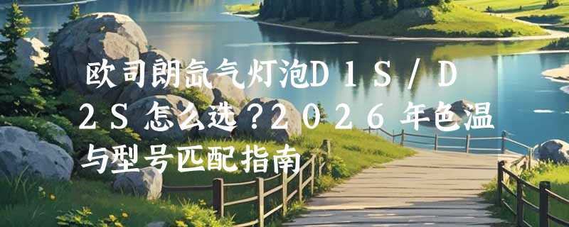 欧司朗氙气灯泡D1S/D2S怎么选？2026年色温与型号匹配指南