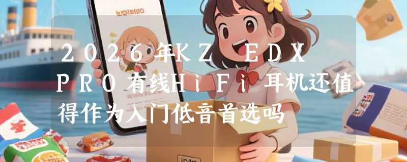 2026年KZ EDX PRO有线HiFi耳机还值得作为入门低音首选吗