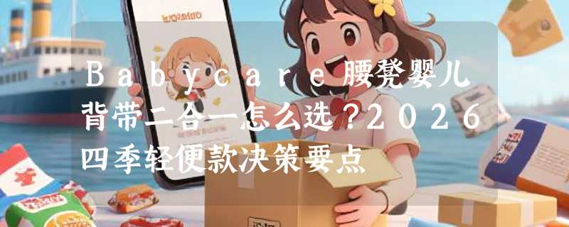 Babycare腰凳婴儿背带二合一怎么选？2026四季轻便款决策要点