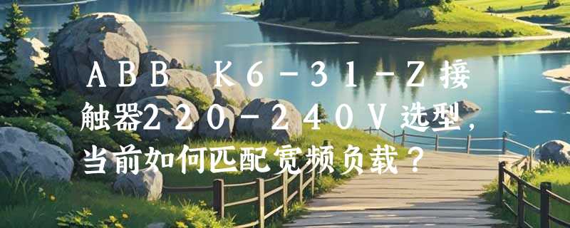 ABB K6-31-Z接触器220-240V选型，当前如何匹配宽频负载？