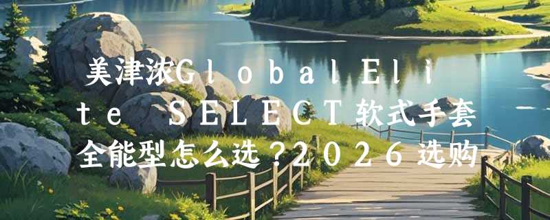 美津浓GlobalElite SELECT软式手套全能型怎么选？2026选购要点解析