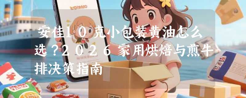 安佳10克小包装黄油怎么选？2026家用烘焙与煎牛排决策指南